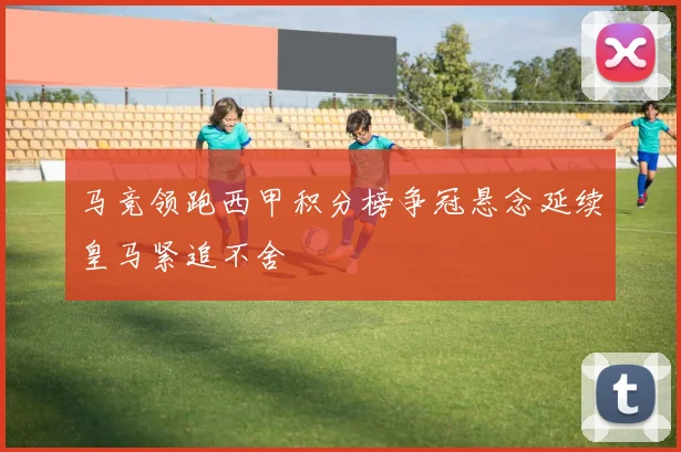 马竞领跑西甲积分榜争冠悬念延续皇马紧追不舍
