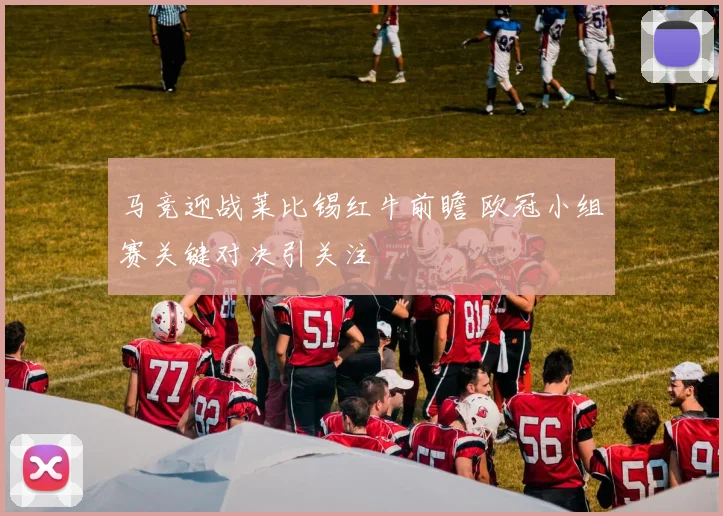 马竞迎战莱比锡红牛前瞻 欧冠小组赛关键对决引关注