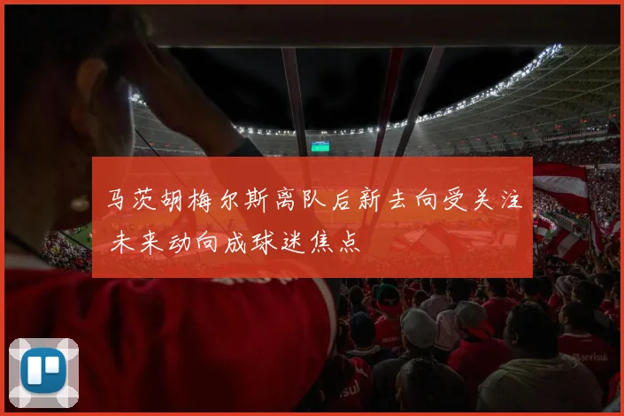 马茨胡梅尔斯离队后新去向受关注 未来动向成球迷焦点