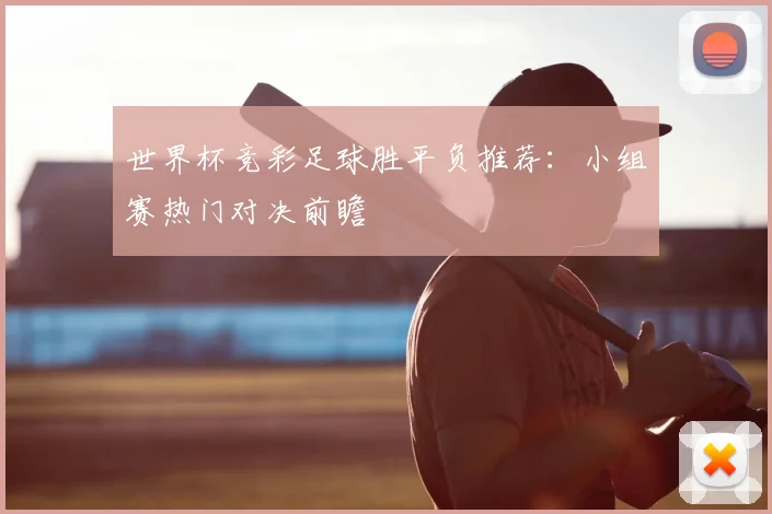 世界杯竞彩足球胜平负推荐：小组赛热门对决前瞻