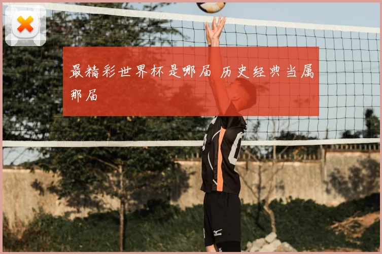 最精彩世界杯是哪届 历史经典当属那届
