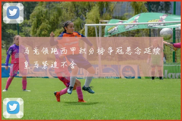 马竞领跑西甲积分榜争冠悬念延续皇马紧追不舍