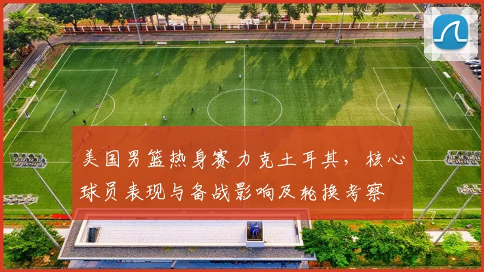 美国男篮热身赛力克土耳其，核心球员表现与备战影响及轮换考察