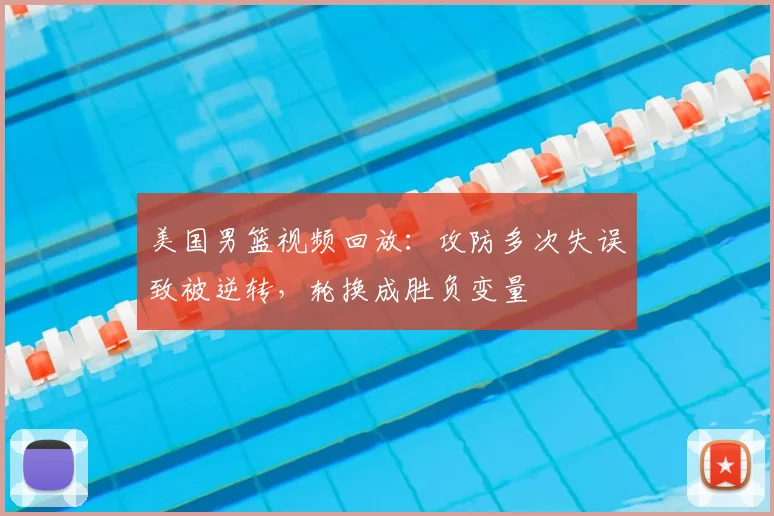 美国男篮视频回放：攻防多次失误致被逆转，轮换成胜负变量