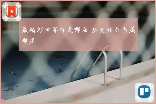 最精彩世界杯是哪届 历史经典当属那届