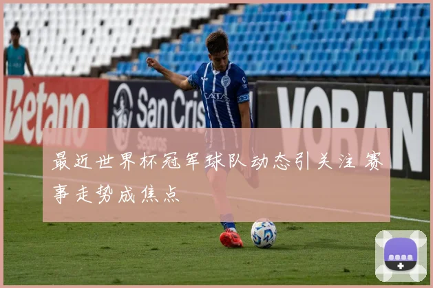 最近世界杯冠军球队动态引关注 赛事走势成焦点