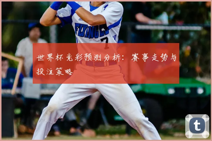 世界杯竞彩预测分析:赛事走势与投注策略