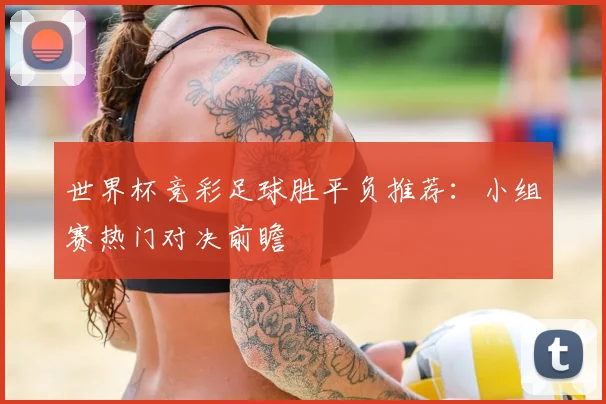 世界杯竞彩足球胜平负推荐：小组赛热门对决前瞻