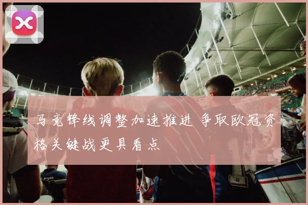 马竞锋线调整加速推进 争取欧冠资格关键战更具看点
