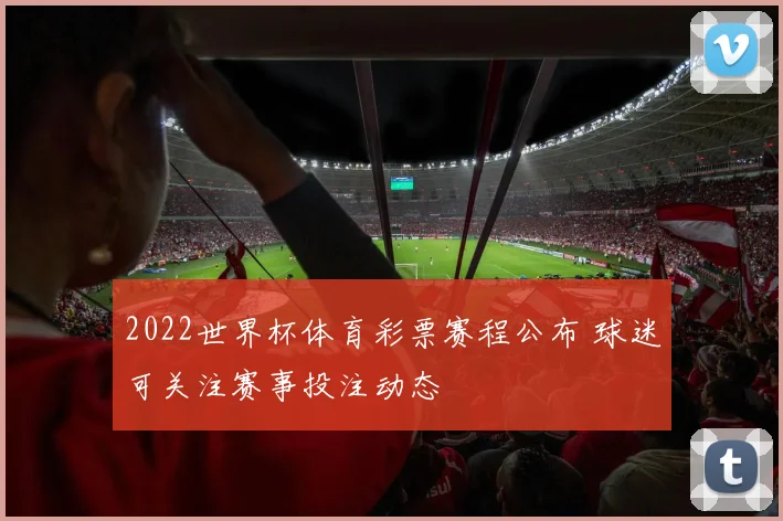 2022世界杯体育彩票赛程公布 球迷可关注赛事投注动态