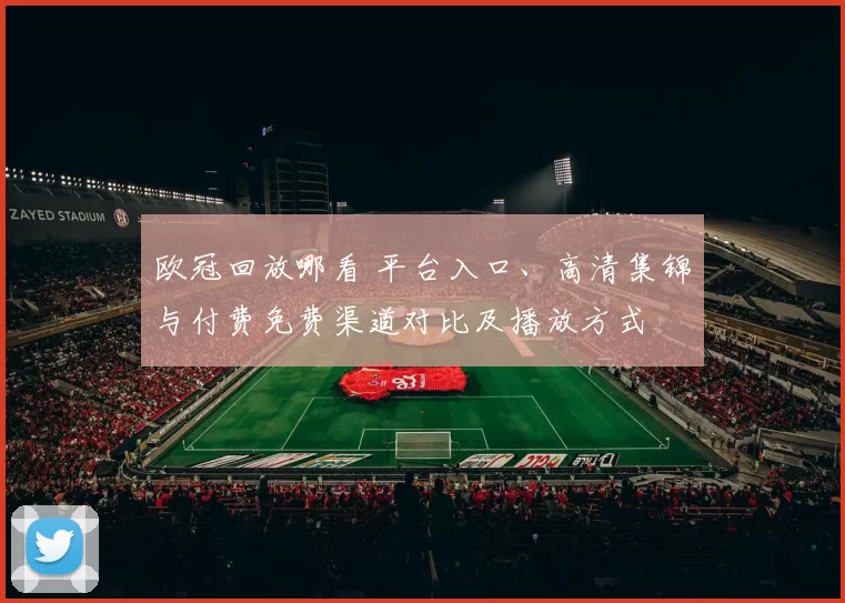 欧冠回放哪看 平台入口、高清集锦与付费免费渠道对比及播放方式