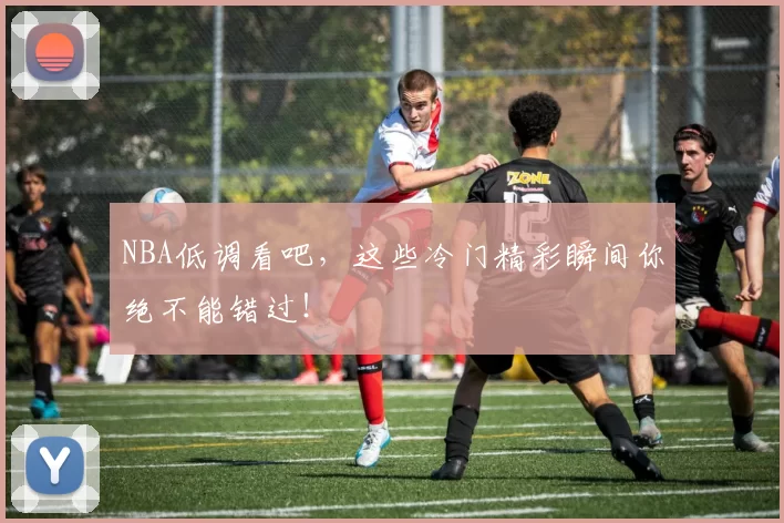 NBA低调看吧，这些冷门精彩瞬间你绝不能错过！