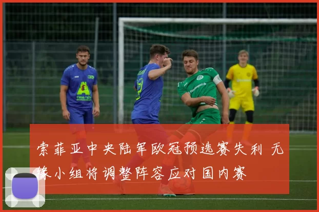 索菲亚中央陆军欧冠预选赛失利 无缘小组将调整阵容应对国内赛