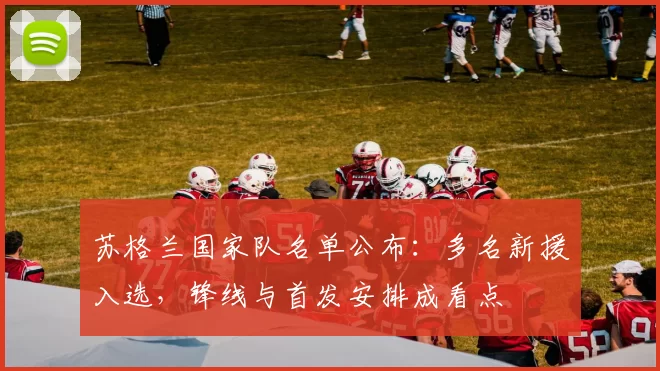 苏格兰国家队名单公布：多名新援入选，锋线与首发安排成看点