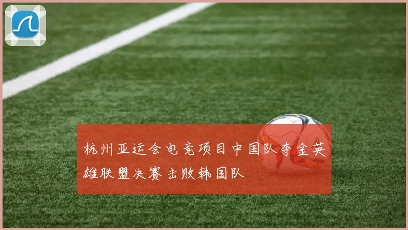 杭州亚运会电竞项目中国队夺金英雄联盟决赛击败韩国队