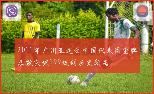 2011年广州亚运会中国代表团金牌总数突破199枚创历史新高