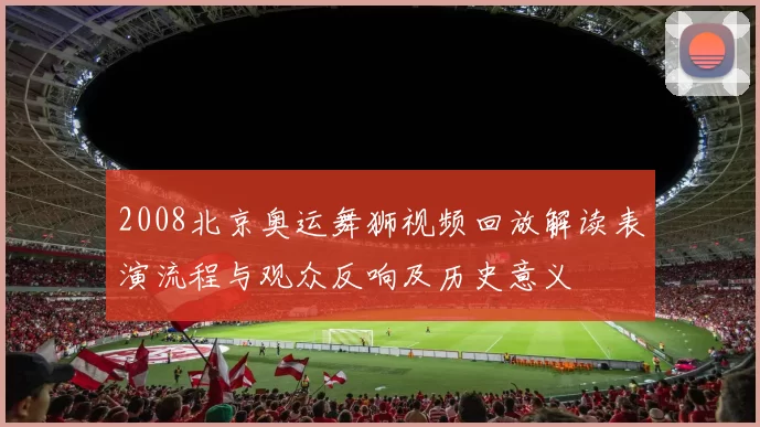 2008北京奥运舞狮视频回放解读表演流程与观众反响及历史意义