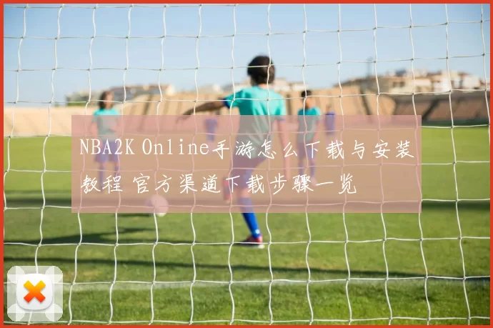 NBA2K Online手游怎么下载与安装教程 官方渠道下载步骤一览