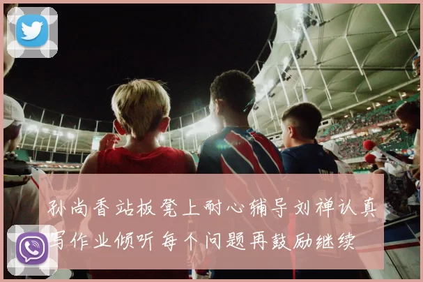 孙尚香站板凳上耐心辅导刘禅认真写作业倾听每个问题再鼓励继续