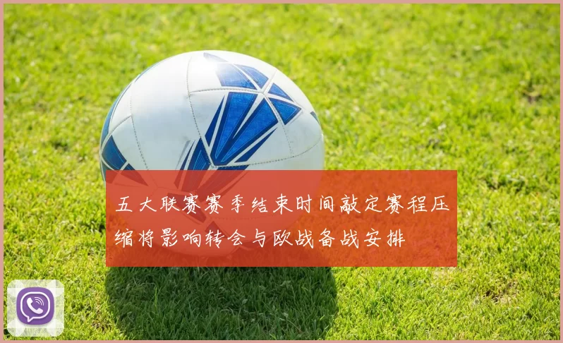 五大联赛赛季结束时间敲定赛程压缩将影响转会与欧战备战安排