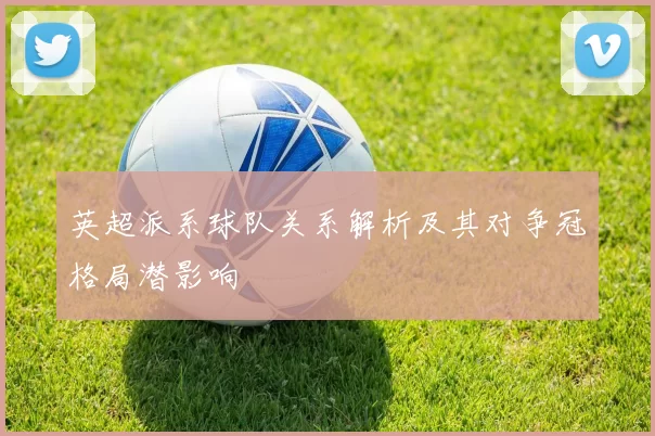 英超派系球队关系解析及其对争冠格局潜影响