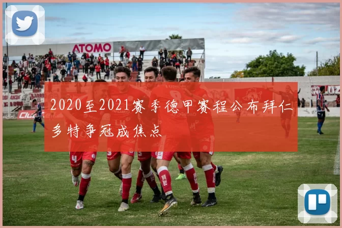 2020至2021赛季德甲赛程公布拜仁多特争冠成焦点