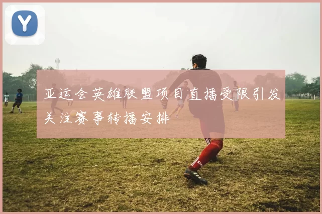 亚运会英雄联盟项目直播受限引发关注赛事转播安排