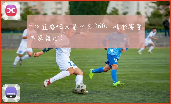 nba直播吧火箭今日360，精彩赛事不容错过！