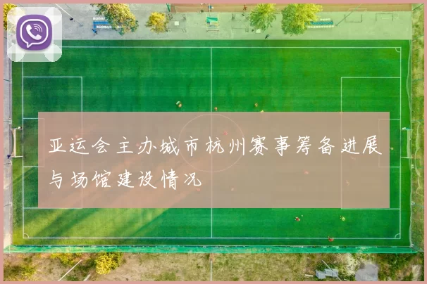 亚运会主办城市杭州赛事筹备进展与场馆建设情况