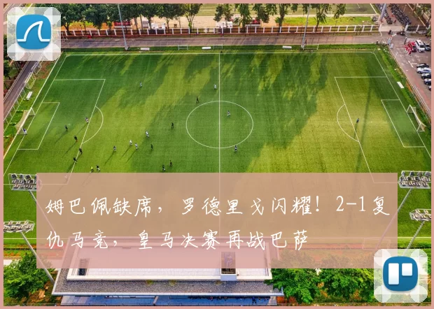 姆巴佩缺席，罗德里戈闪耀！2-1复仇马竞，皇马决赛再战巴萨