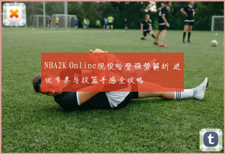 NBA2K Online现役哈登强势解析 进攻节奏与投篮手感全攻略