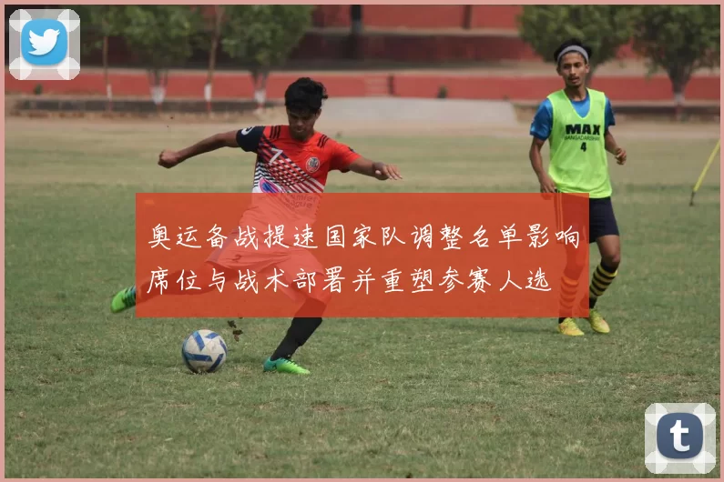 奥运备战提速国家队调整名单影响席位与战术部署并重塑参赛人选