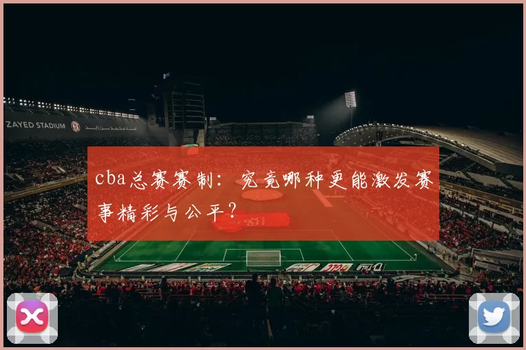 cba总赛赛制：究竟哪种更能激发赛事精彩与公平？