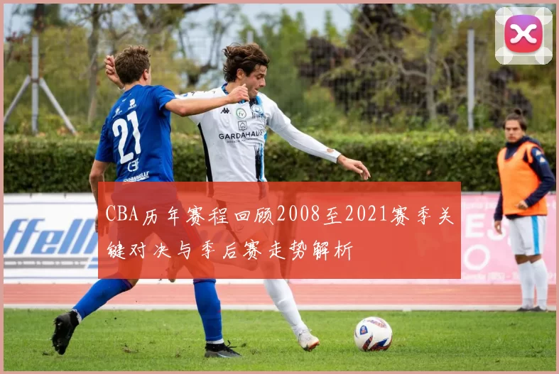 CBA历年赛程回顾2008至2021赛季关键对决与季后赛走势解析