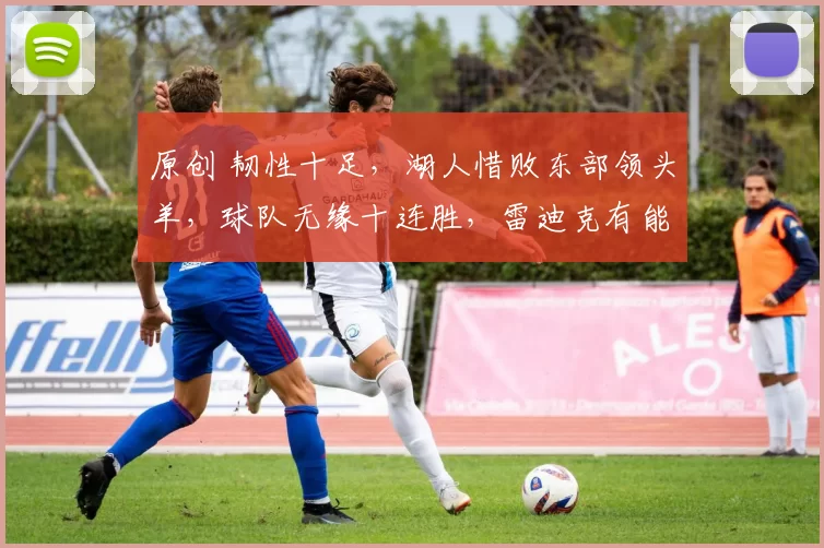 原创 韧性十足，湖人惜败东部领头羊，球队无缘十连胜，雷迪克有能