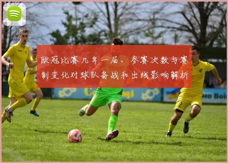 欧冠比赛几年一届、参赛次数与赛制变化对球队备战和出线影响解析