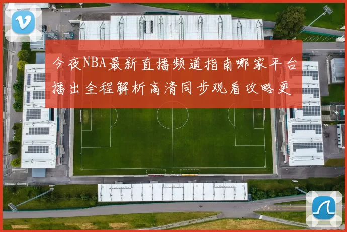 今夜NBA最新直播频道指南哪家平台播出全程解析高清同步观看攻略更新