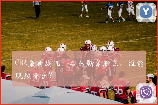 CBA最新战况：各队厮杀激烈，谁能脱颖而出？