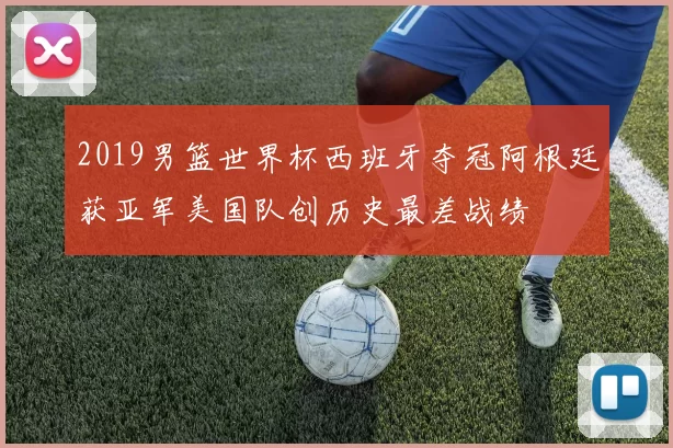 2019男篮世界杯西班牙夺冠阿根廷获亚军美国队创历史最差战绩