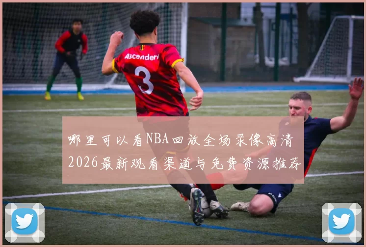 哪里可以看NBA回放全场录像高清 2026最新观看渠道与免费资源推荐