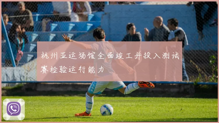杭州亚运场馆全面竣工并投入测试赛检验运行能力