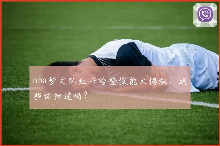 nba梦之队红卡哈登技能大揭秘，这些你知道吗？