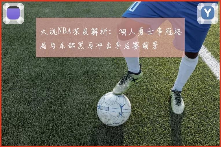 大说NBA深度解析：湖人勇士争冠格局与东部黑马冲击季后赛前景