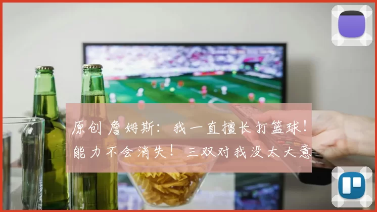 原创 詹姆斯:我一直擅长打篮球!能力不会消失!三双对我没太大意义!