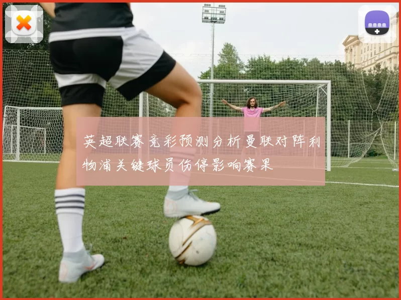 英超联赛竞彩预测分析曼联对阵利物浦关键球员伤停影响赛果