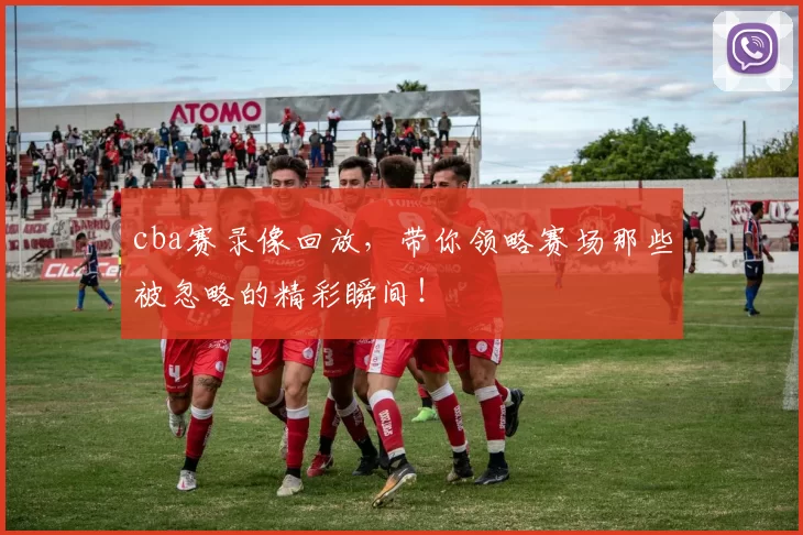 cba赛录像回放，带你领略赛场那些被忽略的精彩瞬间！