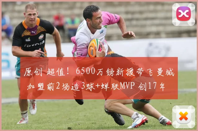 原创 超值！6500万镑新援带飞曼城 加盟前2场造3球+蝉联MVP 创17年神迹