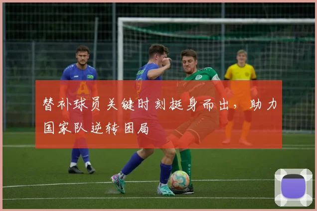 替补球员关键时刻挺身而出,助力国家队逆转困局