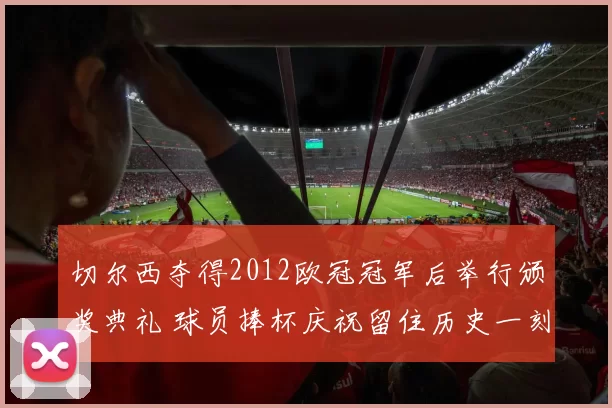 切尔西夺得2012欧冠冠军后举行颁奖典礼 球员捧杯庆祝留住历史一刻