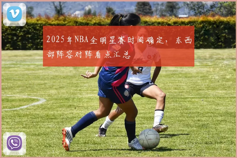2025年NBA全明星赛时间确定，东西部阵容对阵看点汇总